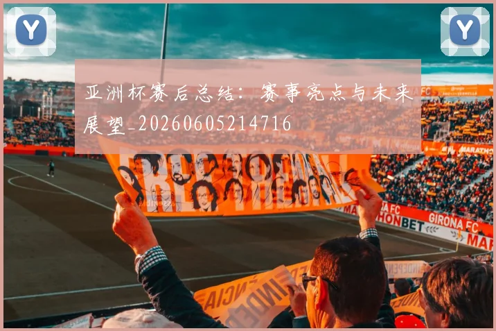 亚洲杯赛后总结:赛事亮点与未来展望_20260605214716