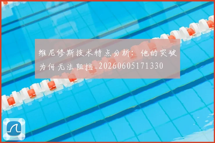 维尼修斯技术特点分析：他的突破为何无法阻挡_20260605171330
