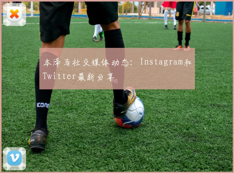 本泽马社交媒体动态：Instagram和Twitter最新分享