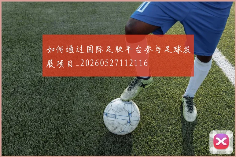如何通过国际足联平台参与足球发展项目_20260527112116