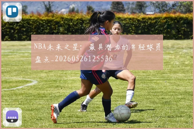NBA未来之星：最具潜力的年轻球员盘点_20260526125536