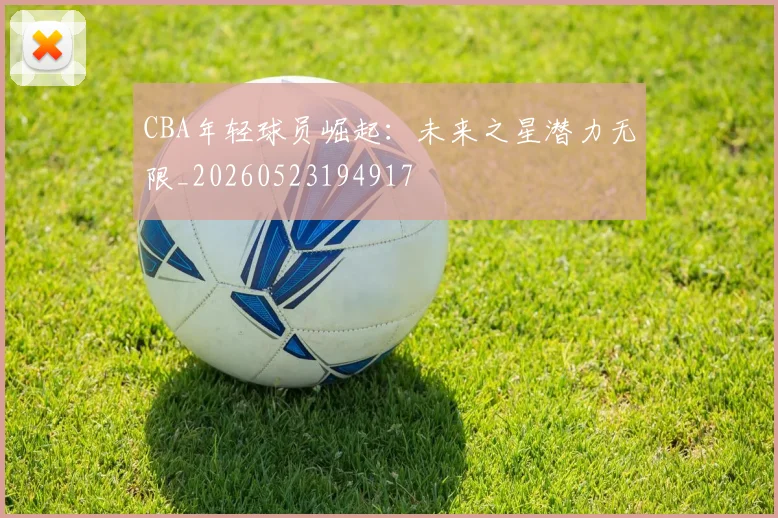 CBA年轻球员崛起:未来之星潜力无限_20260523194917