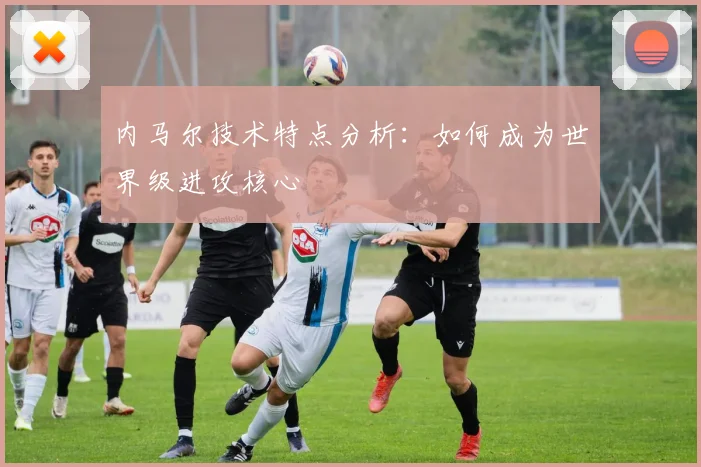 内马尔技术特点分析：如何成为世界级进攻核心