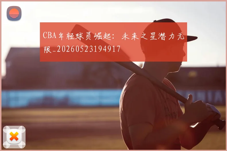 CBA年轻球员崛起：未来之星潜力无限_20260523194917