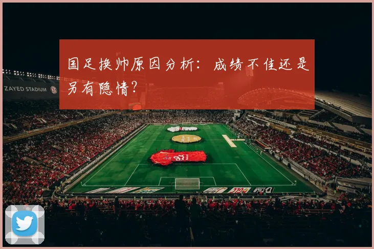 国足换帅原因分析:成绩不佳还是另有隐情?