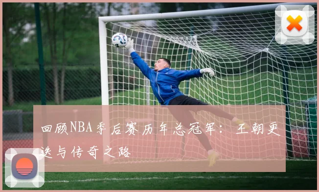 回顾NBA季后赛历年总冠军:王朝更迭与传奇之路