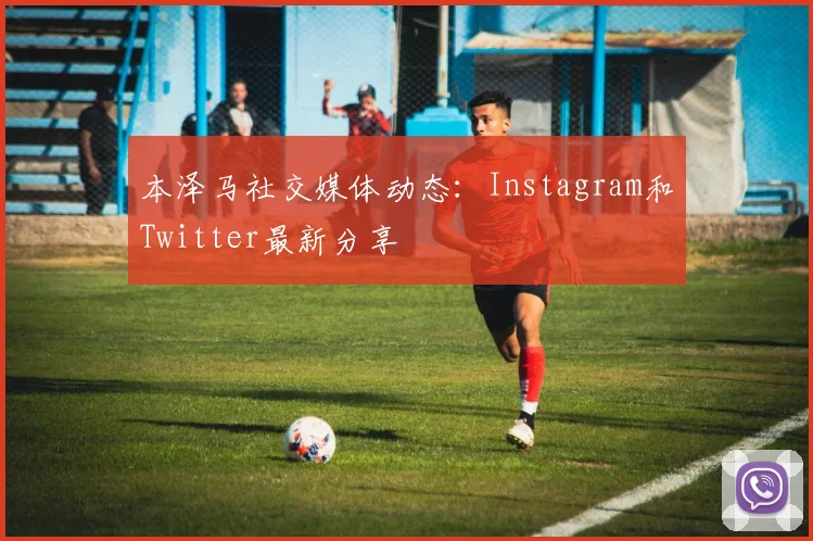 本泽马社交媒体动态：Instagram和Twitter最新分享