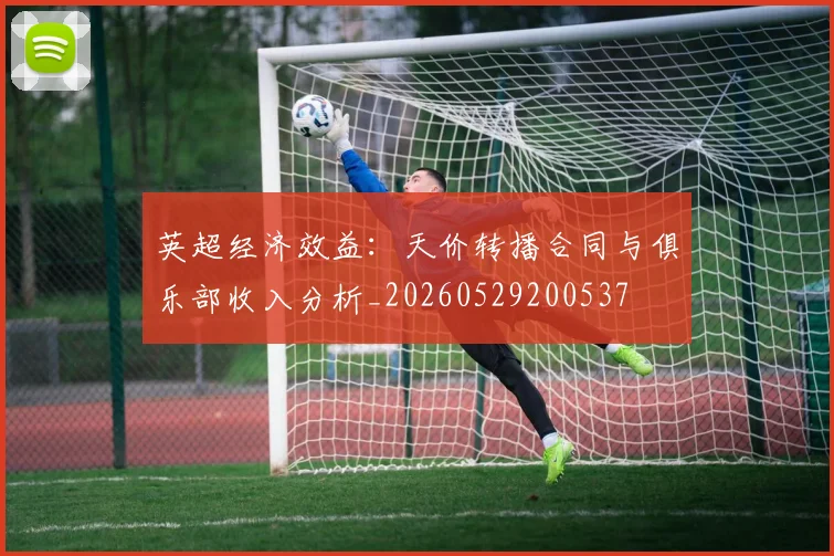 英超经济效益：天价转播合同与俱乐部收入分析_20260529200537