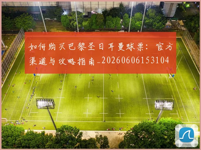 如何购买巴黎圣日耳曼球票：官方渠道与攻略指南_20260606153104