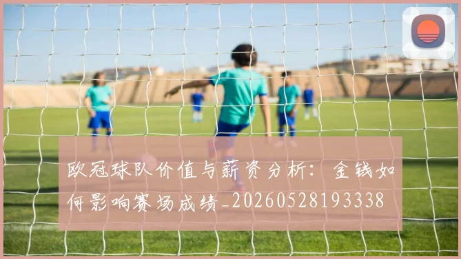 欧冠球队价值与薪资分析：金钱如何影响赛场成绩_20260528193338