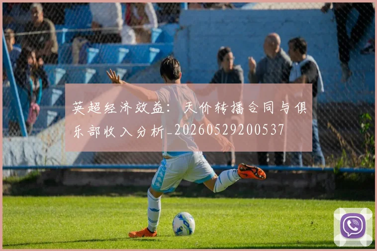 英超经济效益:天价转播合同与俱乐部收入分析_20260529200537