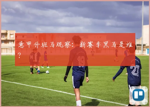 意甲升班马观察:新赛季黑马是谁?