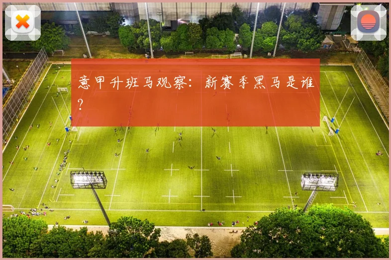 意甲升班马观察：新赛季黑马是谁？
