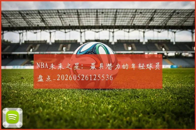 NBA未来之星：最具潜力的年轻球员盘点_20260526125536