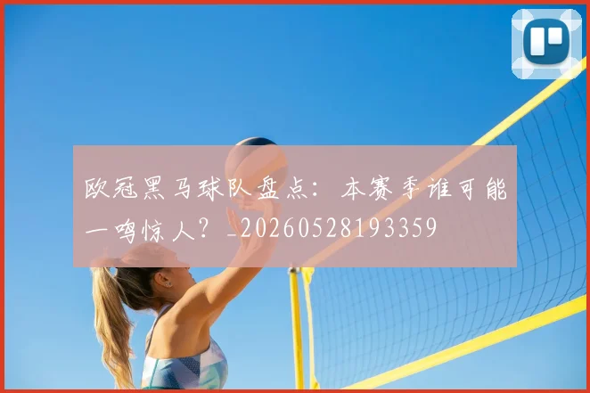 欧冠黑马球队盘点：本赛季谁可能一鸣惊人？_20260528193359