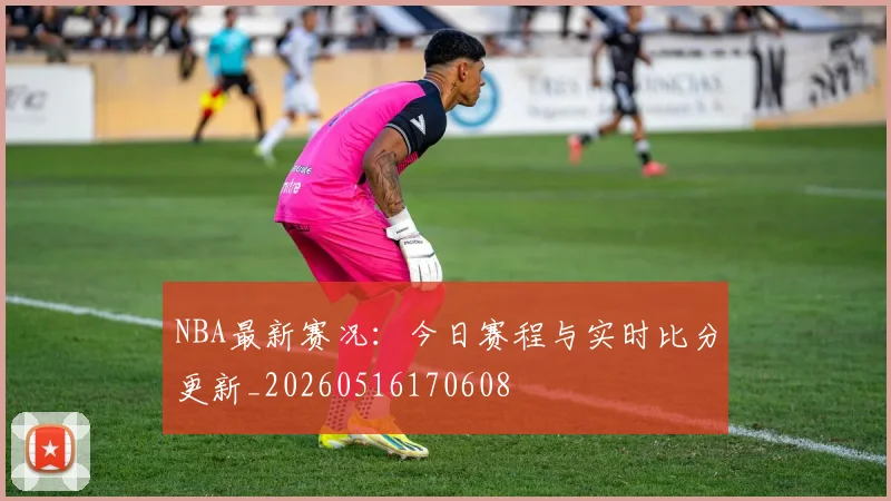 NBA最新赛况：今日赛程与实时比分更新_20260516170608