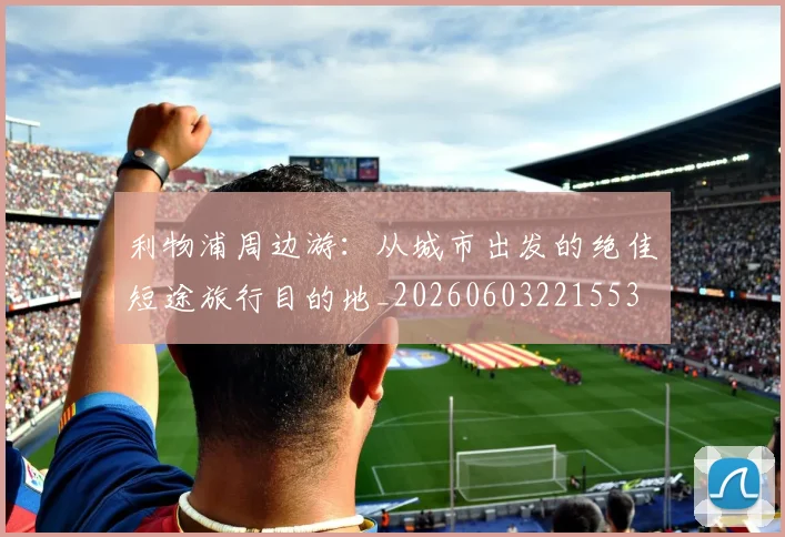 利物浦周边游：从城市出发的绝佳短途旅行目的地_20260603221553