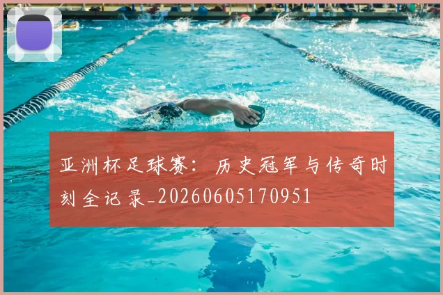 亚洲杯足球赛：历史冠军与传奇时刻全记录_20260605170951