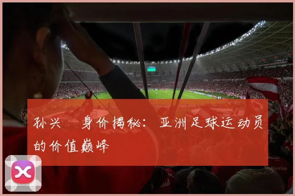 孙兴慜身价揭秘：亚洲足球运动员的价值巅峰