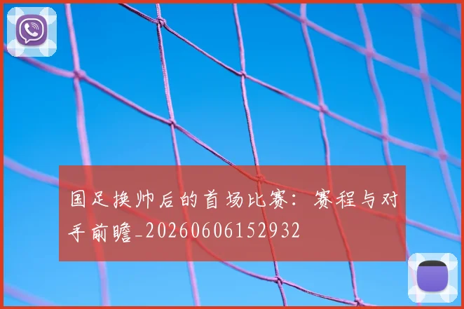 国足换帅后的首场比赛：赛程与对手前瞻_20260606152932