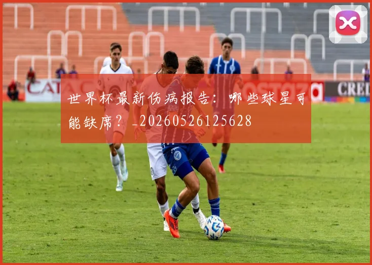 世界杯最新伤病报告:哪些球星可能缺席?_20260526125628