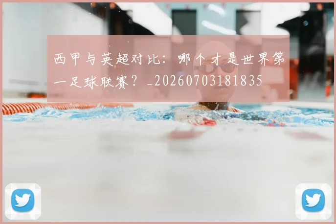 西甲与英超对比：哪个才是世界第一足球联赛？_20260703181835
