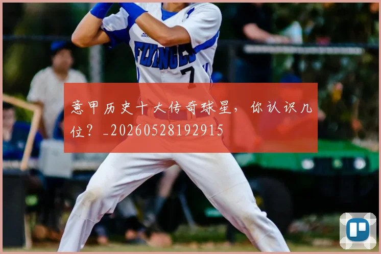 意甲历史十大传奇球星，你认识几位？_20260528192915