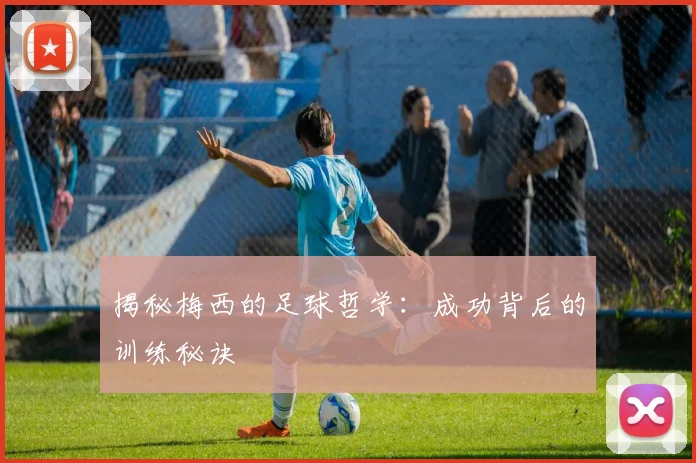 揭秘梅西的足球哲学：成功背后的训练秘诀