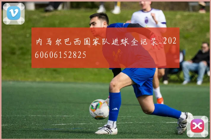 内马尔巴西国家队进球全记录_20260606152825