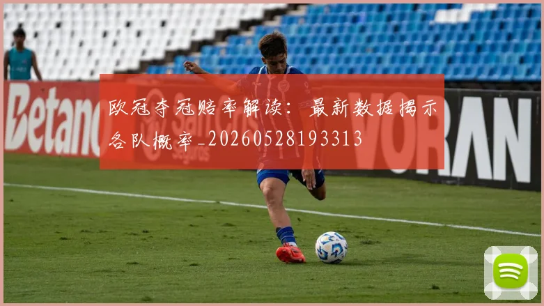 欧冠夺冠赔率解读：最新数据揭示各队概率_20260528193313