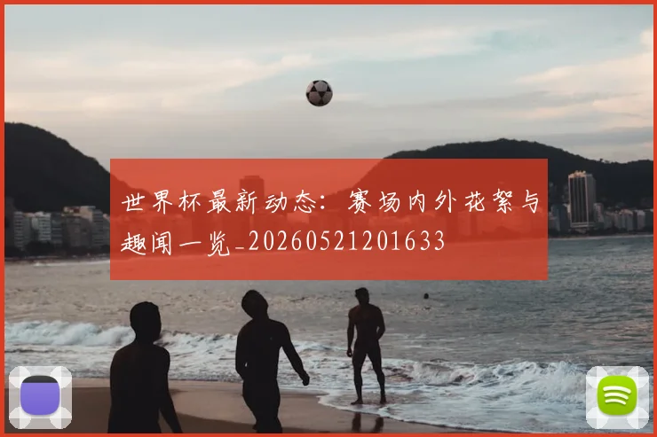 世界杯最新动态：赛场内外花絮与趣闻一览_20260521201633