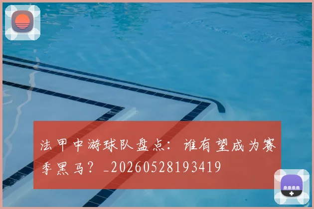 法甲中游球队盘点:谁有望成为赛季黑马?_20260528193419
