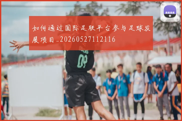 如何通过国际足联平台参与足球发展项目_20260527112116
