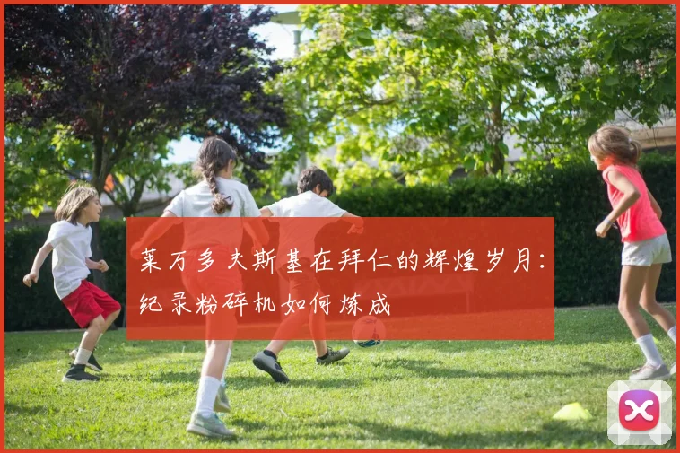 莱万多夫斯基在拜仁的辉煌岁月：纪录粉碎机如何炼成