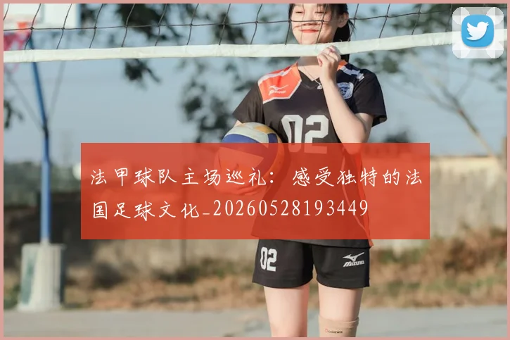 法甲球队主场巡礼:感受独特的法国足球文化_20260528193449