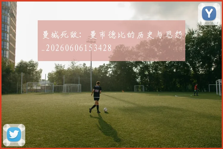 曼城死敌：曼市德比的历史与恩怨_20260606153428