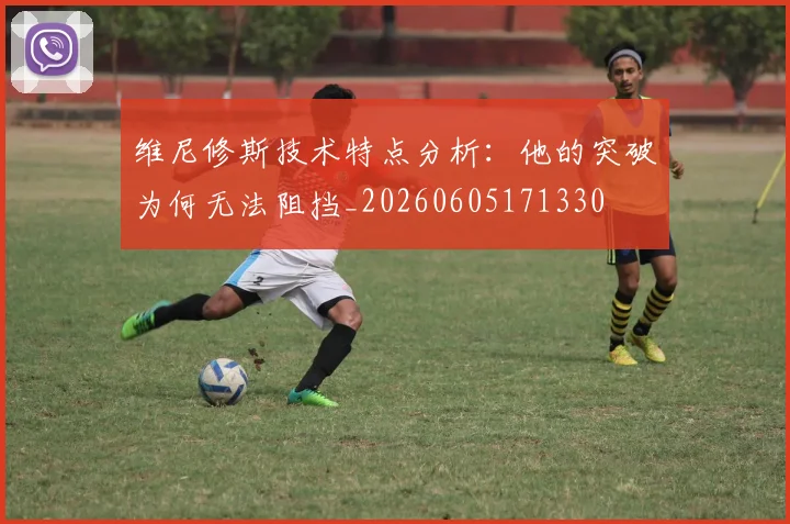 维尼修斯技术特点分析：他的突破为何无法阻挡_20260605171330
