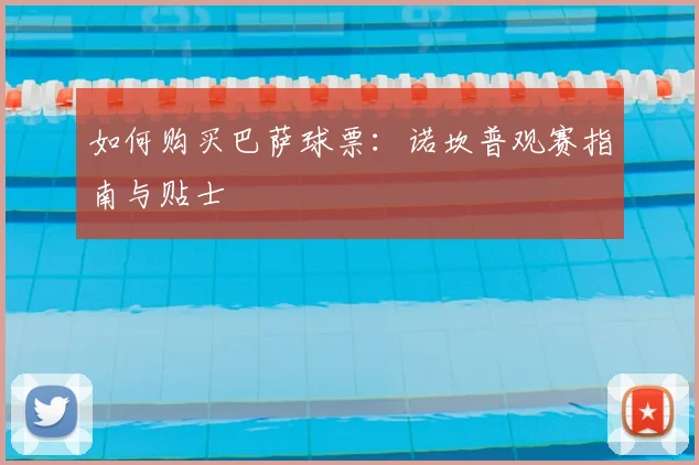 如何购买巴萨球票：诺坎普观赛指南与贴士