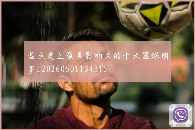 盘点史上最具影响力的十大篮球明星_20260601134315