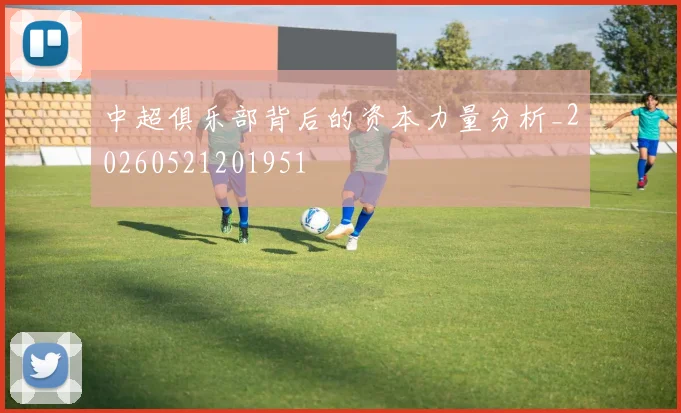 中超俱乐部背后的资本力量分析_20260521201951