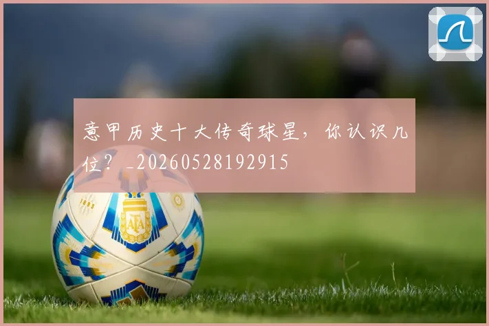 意甲历史十大传奇球星，你认识几位？_20260528192915