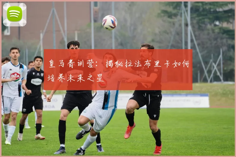 皇马青训营:揭秘拉法布里卡如何培养未来之星