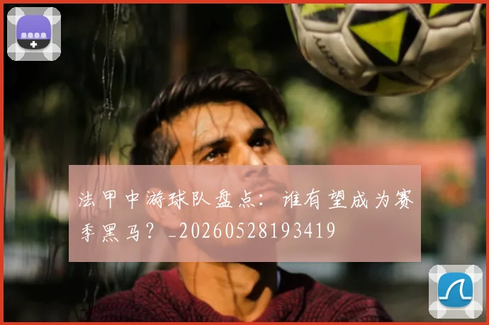 法甲中游球队盘点:谁有望成为赛季黑马?_20260528193419