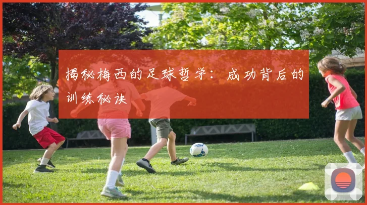 揭秘梅西的足球哲学：成功背后的训练秘诀