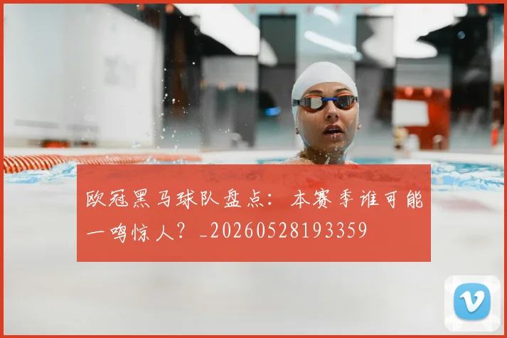 欧冠黑马球队盘点：本赛季谁可能一鸣惊人？_20260528193359