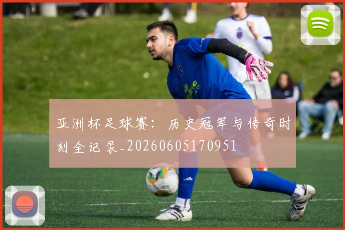 亚洲杯足球赛：历史冠军与传奇时刻全记录_20260605170951