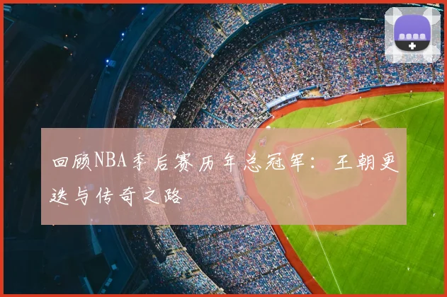 回顾NBA季后赛历年总冠军：王朝更迭与传奇之路