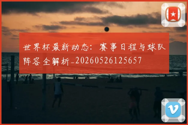 世界杯最新动态:赛事日程与球队阵容全解析_20260526125657