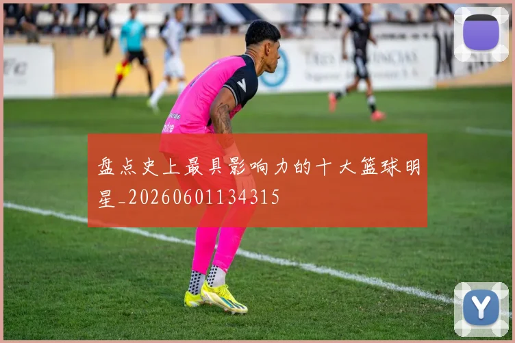 盘点史上最具影响力的十大篮球明星_20260601134315